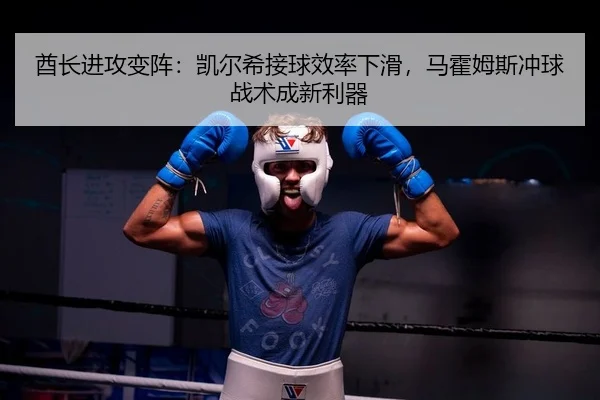 酋长进攻变阵：凯尔希接球效率下滑，马霍姆斯冲球战术成新利器